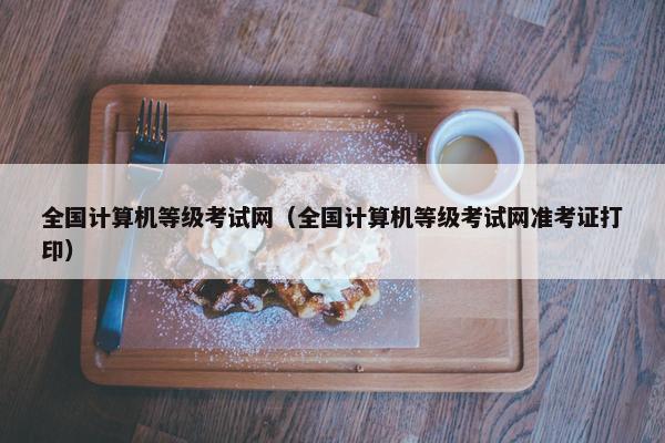全国计算机等级考试网（全国计算机等级考试网准考证打印）