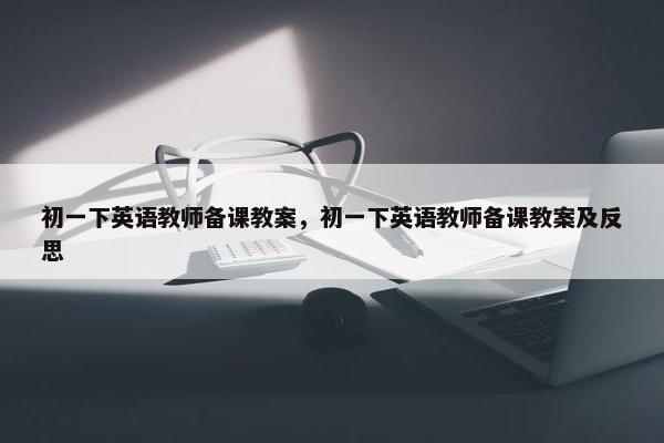 初一下英语教师备课教案，初一下英语教师备课教案及反思