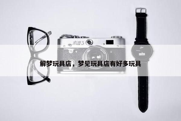 解梦玩具店，梦见玩具店有好多玩具