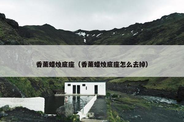 香薰蜡烛底座（香薰蜡烛底座怎么去掉）