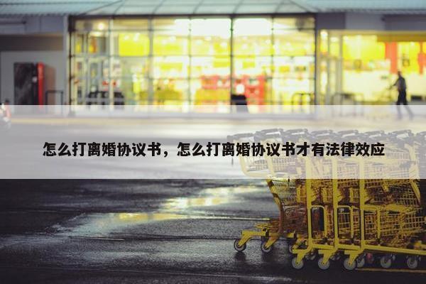 怎么打离婚协议书，怎么打离婚协议书才有法律效应