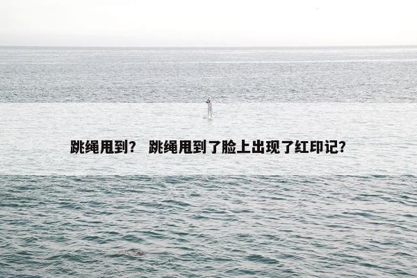 跳绳甩到？ 跳绳甩到了脸上出现了红印记？