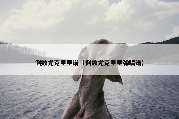 倒数尤克里里谱（倒数尤克里里弹唱谱）