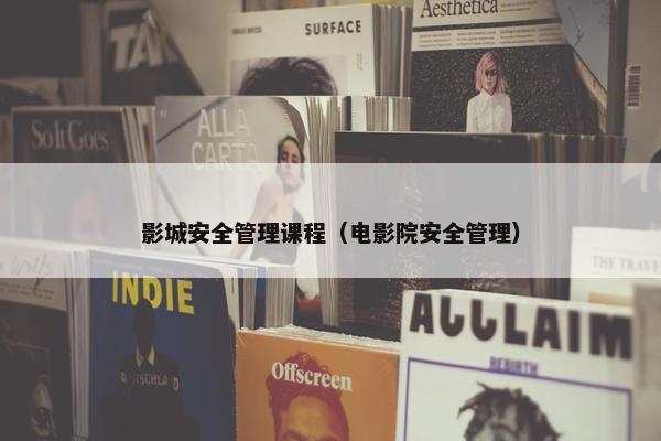 影城安全管理课程（电影院安全管理）
