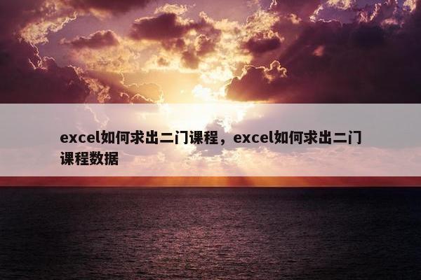 excel如何求出二门课程，excel如何求出二门课程数据