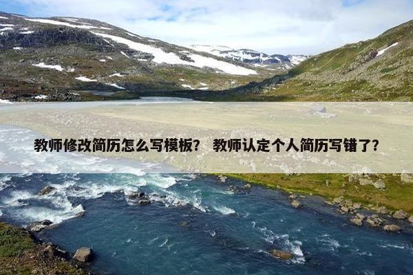 教师修改简历怎么写模板？ 教师认定个人简历写错了？