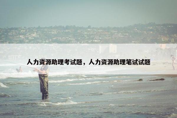 人力资源助理考试题，人力资源助理笔试试题
