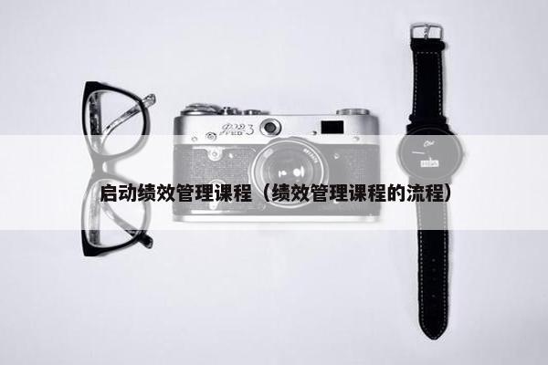 启动绩效管理课程（绩效管理课程的流程）