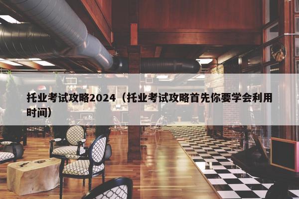 托业考试攻略2024（托业考试攻略首先你要学会利用时间）