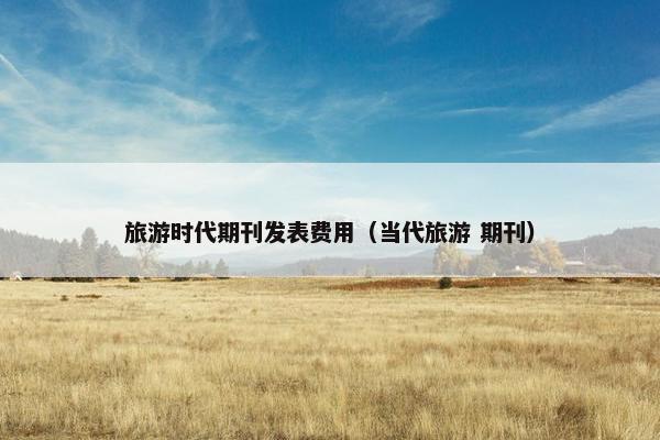 旅游时代期刊发表费用（当代旅游 期刊）
