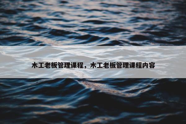 木工老板管理课程，木工老板管理课程内容