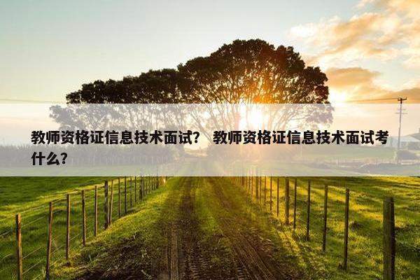 教师资格证信息技术面试？ 教师资格证信息技术面试考什么？