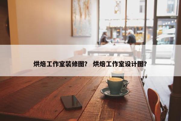 烘焙工作室装修图？ 烘焙工作室设计图？
