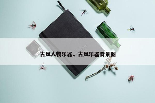 古风人物乐器，古风乐器背景图