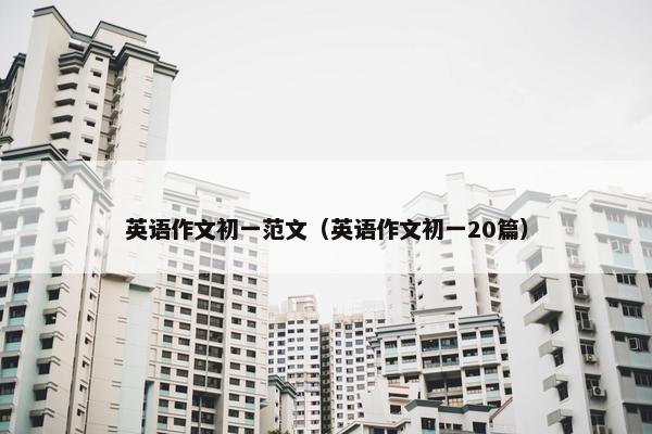 英语作文初一范文（英语作文初一20篇）
