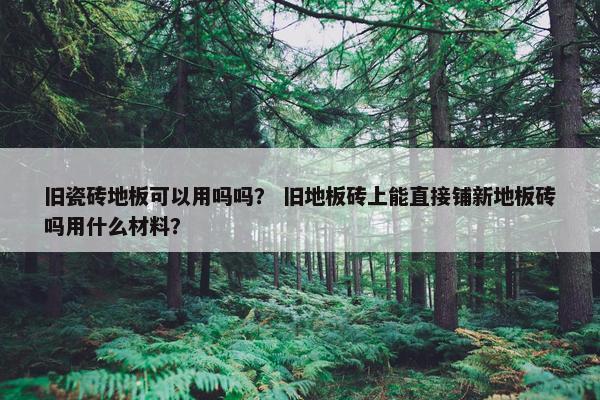 旧瓷砖地板可以用吗吗？ 旧地板砖上能直接铺新地板砖吗用什么材料？