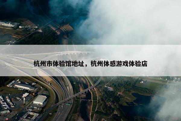 杭州市体验馆地址，杭州体感游戏体验店