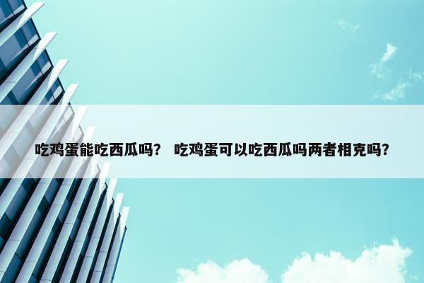 吃鸡蛋能吃西瓜吗？ 吃鸡蛋可以吃西瓜吗两者相克吗？