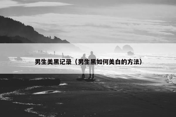 男生美黑记录（男生黑如何美白的方法）