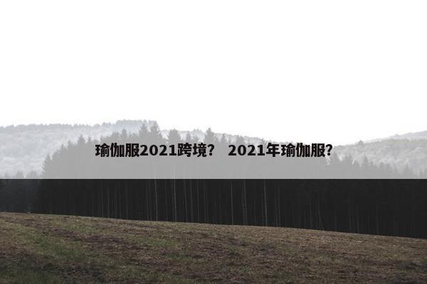 瑜伽服2021跨境？ 2021年瑜伽服？