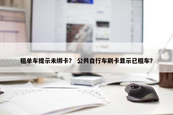 租单车提示未绑卡？ 公共自行车刷卡显示已租车？