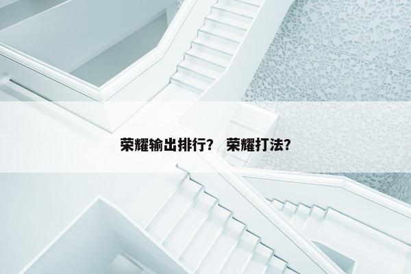 荣耀输出排行？ 荣耀打法？