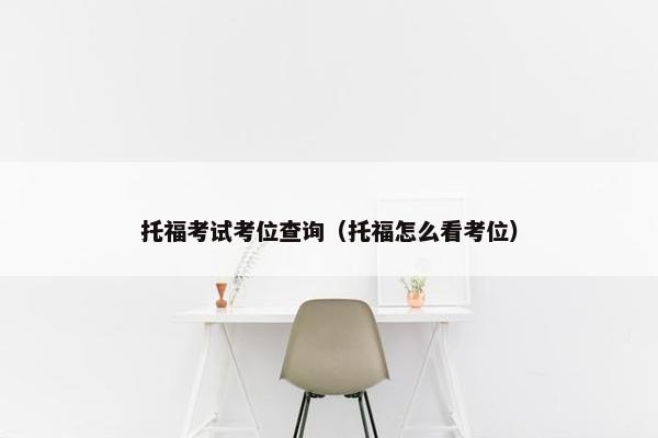 托福考试考位查询（托福怎么看考位）