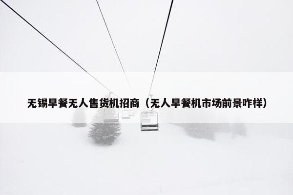 无锡早餐无人售货机招商（无人早餐机市场前景咋样）