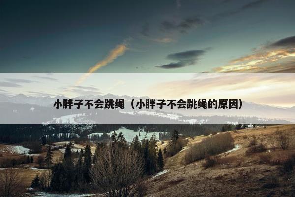 小胖子不会跳绳（小胖子不会跳绳的原因）