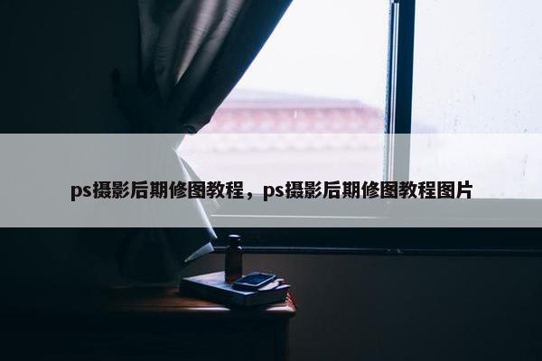 ps摄影后期修图教程，ps摄影后期修图教程图片