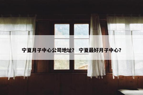 宁夏月子中心公司地址？ 宁夏最好月子中心？