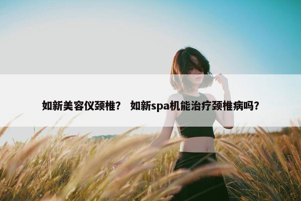 如新美容仪颈椎？ 如新spa机能治疗颈椎病吗？