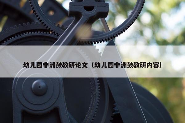 幼儿园非洲鼓教研论文（幼儿园非洲鼓教研内容）