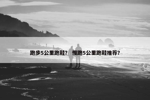 跑步5公里跑鞋？ 慢跑5公里跑鞋推荐？