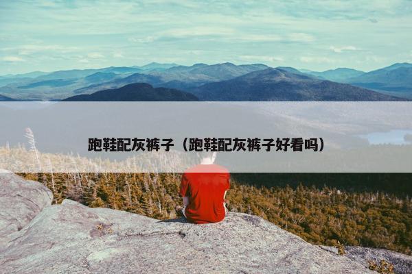 跑鞋配灰裤子（跑鞋配灰裤子好看吗）