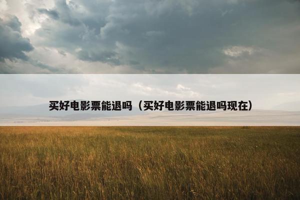 买好电影票能退吗（买好电影票能退吗现在）