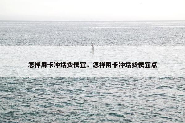 怎样用卡冲话费便宜，怎样用卡冲话费便宜点