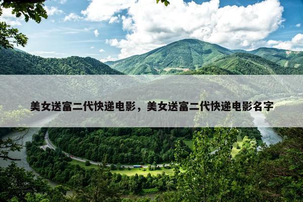 美女送富二代快递电影，美女送富二代快递电影名字