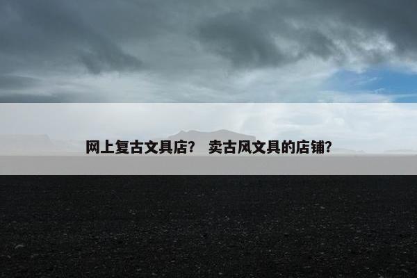 网上复古文具店？ 卖古风文具的店铺？