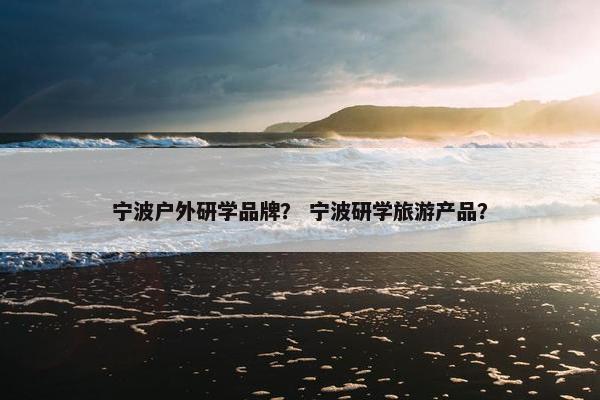 宁波户外研学品牌？ 宁波研学旅游产品？