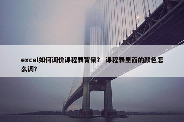 excel如何调价课程表背景？ 课程表里面的颜色怎么调？