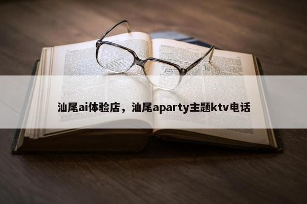 汕尾ai体验店，汕尾aparty主题ktv电话