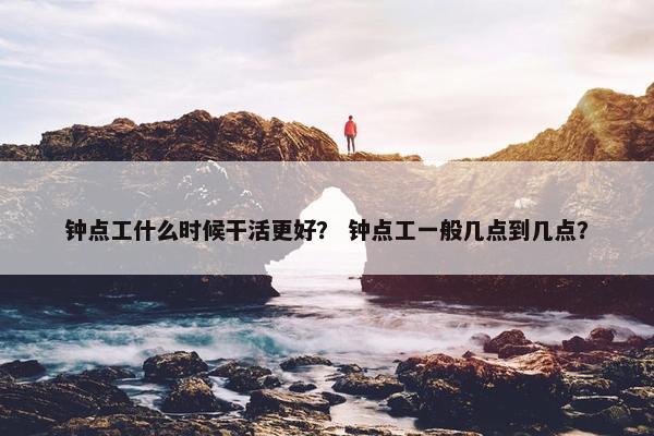 钟点工什么时候干活更好？ 钟点工一般几点到几点？