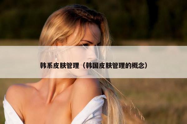 韩系皮肤管理（韩国皮肤管理的概念）