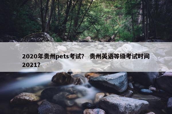 2020年贵州pets考试？ 贵州英语等级考试时间2021？