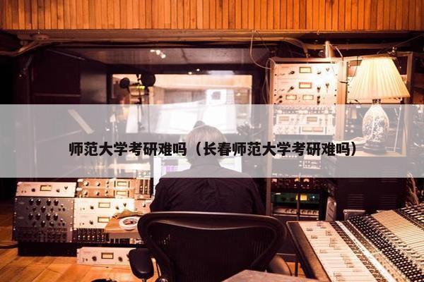 师范大学考研难吗（长春师范大学考研难吗）