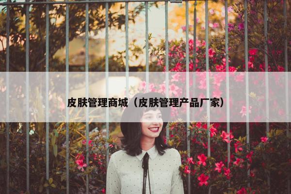皮肤管理商城（皮肤管理产品厂家）