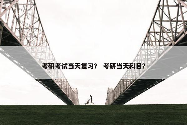 考研考试当天复习？ 考研当天科目？