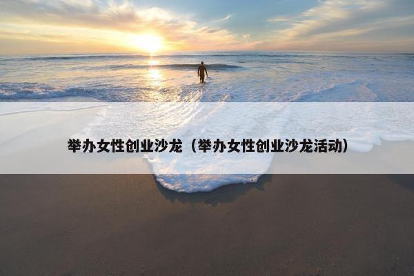 举办女性创业沙龙（举办女性创业沙龙活动）