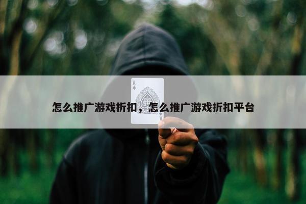怎么推广游戏折扣，怎么推广游戏折扣平台
